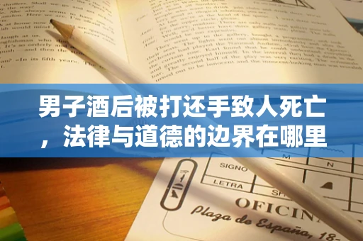 男子酒后被打还手致人死亡，法律与道德的边界在哪里？