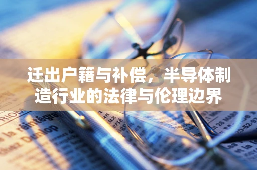 迁出户籍与补偿，半导体制造行业的法律与伦理边界