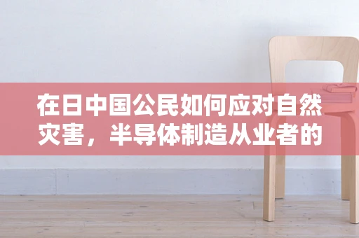 在日中国公民如何应对自然灾害，半导体制造从业者的安全指南