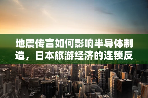 地震传言如何影响半导体制造，日本旅游经济的连锁反应？