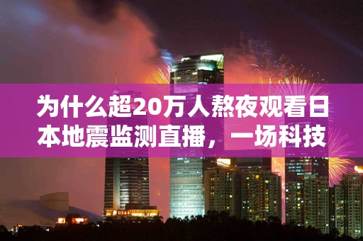 为什么超20万人熬夜观看日本地震监测直播，一场科技与人类好奇心的碰撞？