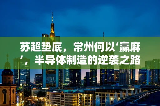 苏超垫底，常州何以‘赢麻’，半导体制造的逆袭之路