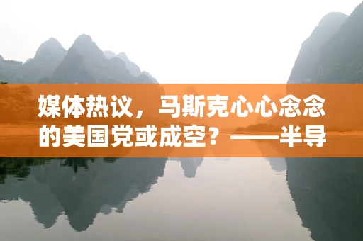 媒体热议，马斯克心心念念的美国党或成空？——半导体制造领域的美国梦能否照进现实？