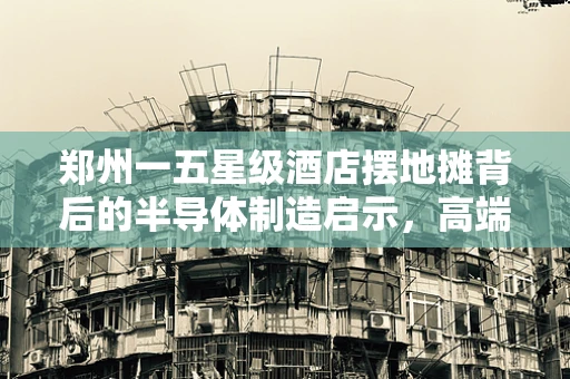郑州一五星级酒店摆地摊背后的半导体制造启示，高端与亲民的融合之道