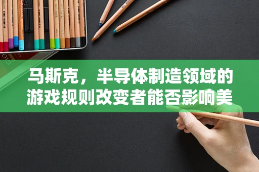 马斯克，半导体制造领域的游戏规则改变者能否影响美国政治版图？