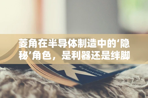 菱角在半导体制造中的‘隐秘’角色，是利器还是绊脚石？