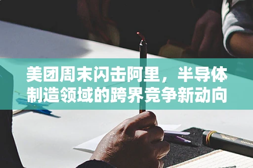 美团周末闪击阿里，半导体制造领域的跨界竞争新动向？