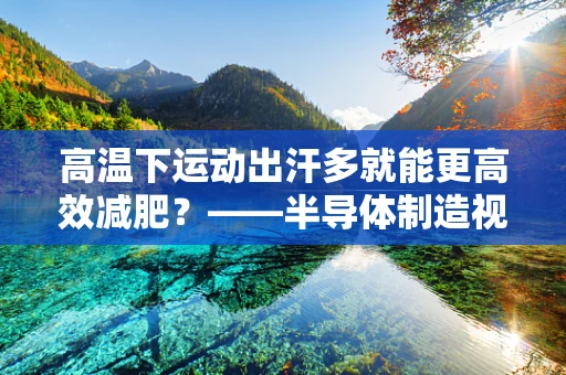 高温下运动出汗多就能更高效减肥？——半导体制造视角下的误解与真相