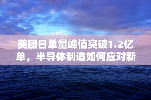 美团日单量峰值突破1.2亿单，半导体制造如何应对新餐饮时代的挑战与机遇？