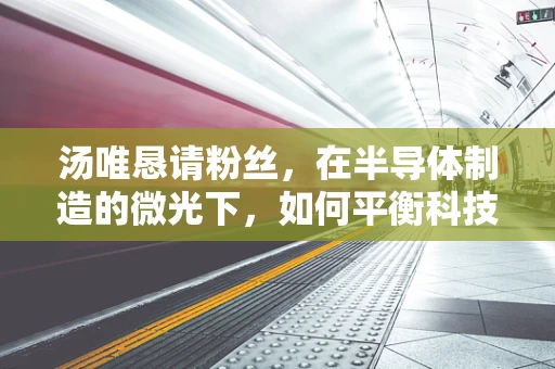 汤唯恳请粉丝，在半导体制造的微光下，如何平衡科技与人文关怀？