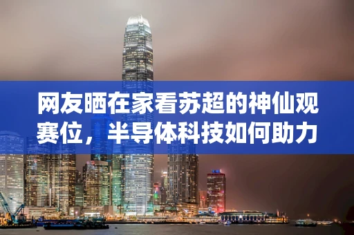 网友晒在家看苏超的神仙观赛位，半导体科技如何助力体育赛事的沉浸式体验？