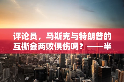 评论员，马斯克与特朗普的互撕会两败俱伤吗？——半导体制造领域的冷思考