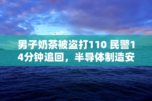男子奶茶被盗打110 民警14分钟追回，半导体制造安全与快速响应的启示