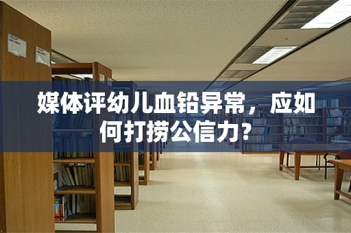 媒体评幼儿血铅异常，应如何打捞公信力？