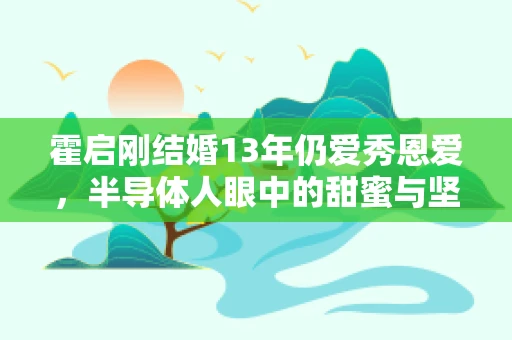 霍启刚结婚13年仍爱秀恩爱，半导体人眼中的甜蜜与坚持