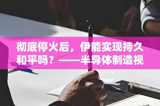 彻底停火后，伊能实现持久和平吗？——半导体制造视角下的和平与安全