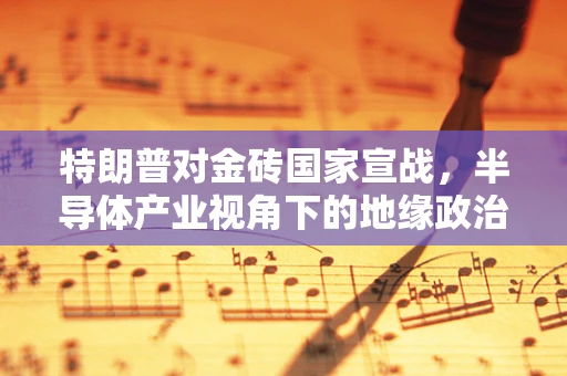 特朗普对金砖国家宣战，半导体产业视角下的地缘政治博弈
