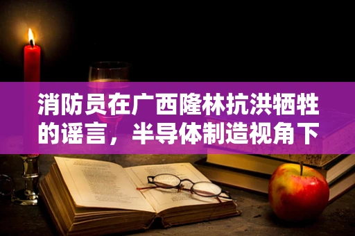 消防员在广西隆林抗洪牺牲的谣言，半导体制造视角下的信息真实性与责任