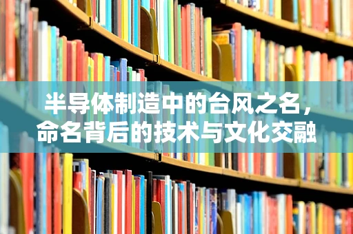 半导体制造中的台风之名，命名背后的技术与文化交融