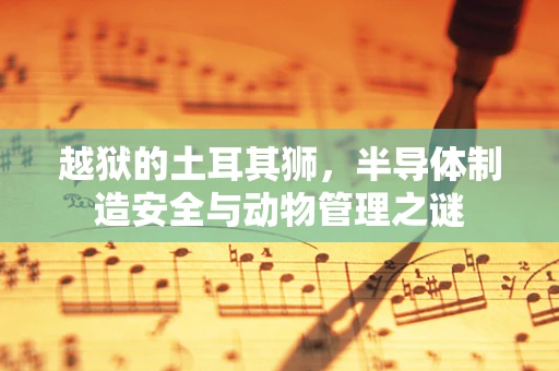 越狱的土耳其狮，半导体制造安全与动物管理之谜