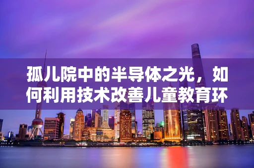 孤儿院中的半导体之光，如何利用技术改善儿童教育环境？