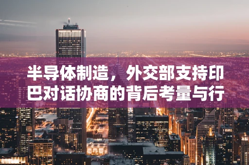 半导体制造，外交部支持印巴对话协商的背后考量与行业影响