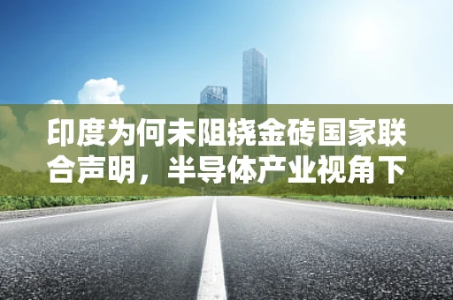印度为何未阻挠金砖国家联合声明，半导体产业视角下的战略考量