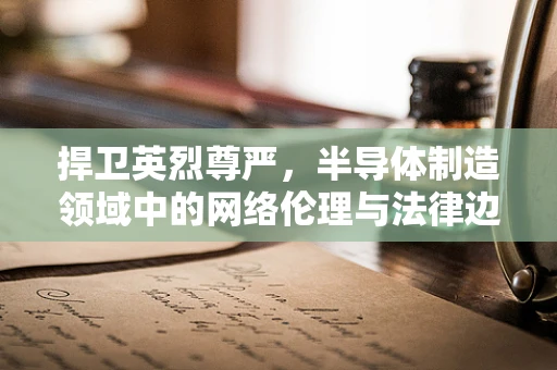 捍卫英烈尊严，半导体制造领域中的网络伦理与法律边界