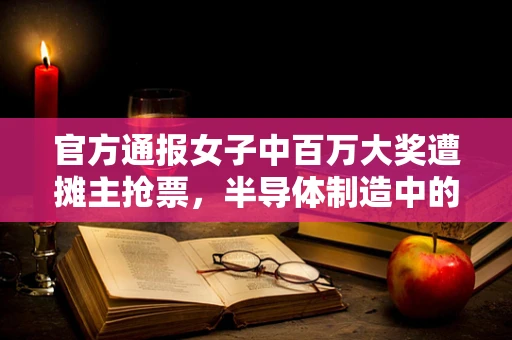 官方通报女子中百万大奖遭摊主抢票，半导体制造中的诚信与安全机制如何保障公众利益？