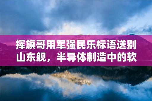 挥旗哥用军强民乐标语送别山东舰，半导体制造中的软实力与硬实力融合