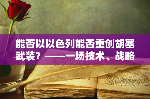 能否以以色列能否重创胡塞武装？——一场技术、战略与地缘政治的深度探讨