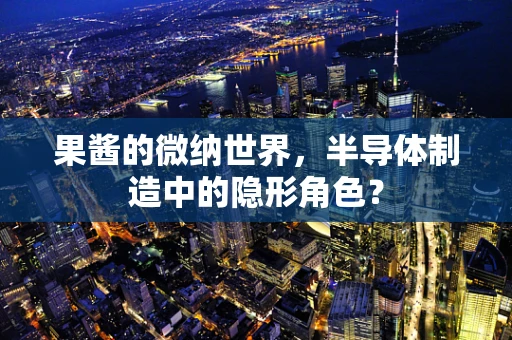 果酱的微纳世界，半导体制造中的隐形角色？