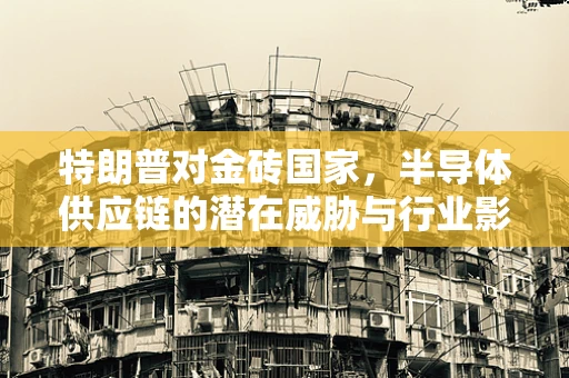 特朗普对金砖国家，半导体供应链的潜在威胁与行业影响分析