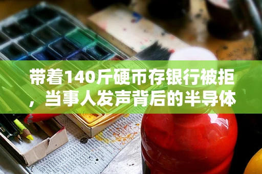 带着140斤硬币存银行被拒，当事人发声背后的半导体制造行业启示