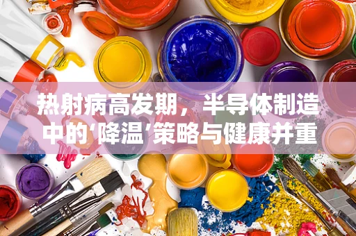 热射病高发期，半导体制造中的‘降温’策略与健康并重