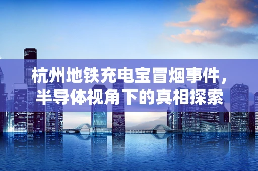 杭州地铁充电宝冒烟事件，半导体视角下的真相探索