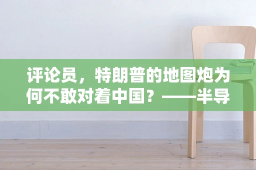 评论员，特朗普的地图炮为何不敢对着中国？——半导体制造领域的全球视角与挑战