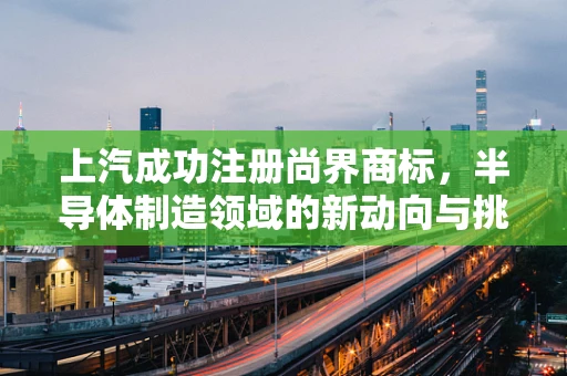 上汽成功注册尚界商标，半导体制造领域的新动向与挑战？