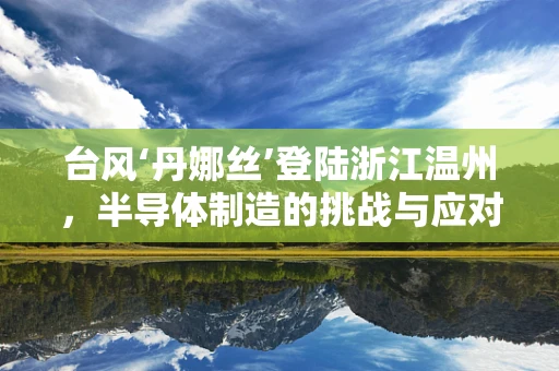 台风‘丹娜丝’登陆浙江温州，半导体制造的挑战与应对策略