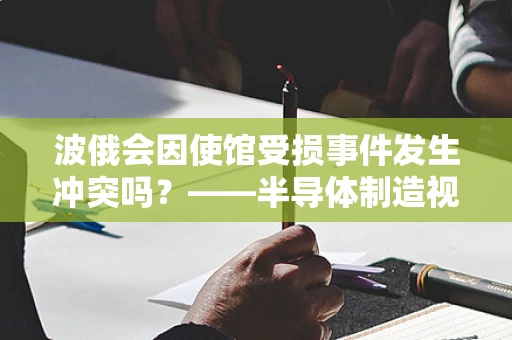 波俄会因使馆受损事件发生冲突吗？——半导体制造视角下的地缘政治考量