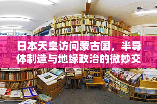日本天皇访问蒙古国，半导体制造与地缘政治的微妙交织