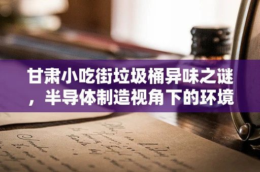 甘肃小吃街垃圾桶异味之谜，半导体制造视角下的环境管理挑战