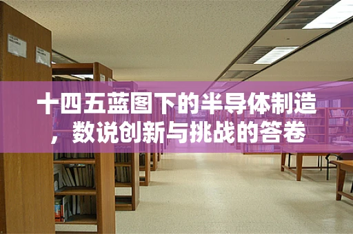 十四五蓝图下的半导体制造，数说创新与挑战的答卷