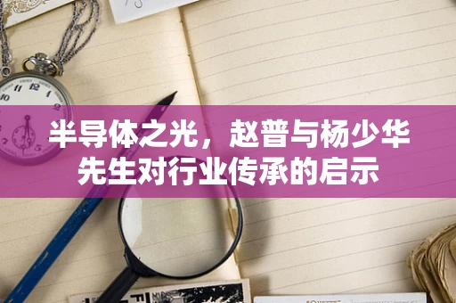 半导体之光，赵普与杨少华先生对行业传承的启示