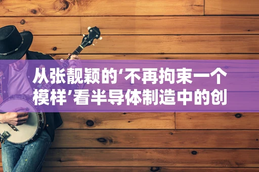 从张靓颖的‘不再拘束一个模样’看半导体制造中的创新与多样性
