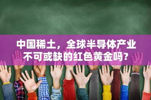 中国稀土，全球半导体产业不可或缺的红色黄金吗？