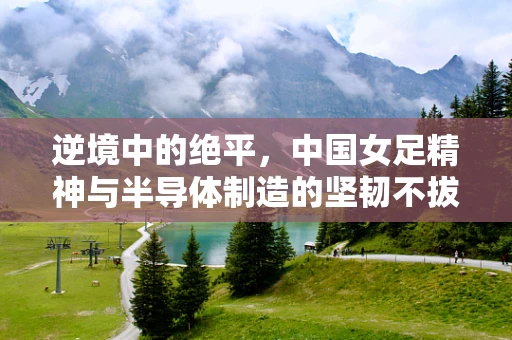 逆境中的绝平，中国女足精神与半导体制造的坚韧不拔