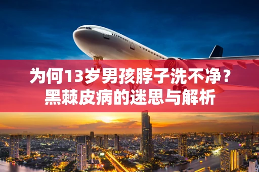为何13岁男孩脖子洗不净？黑棘皮病的迷思与解析