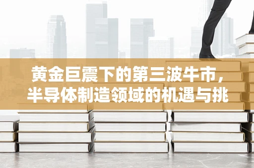 黄金巨震下的第三波牛市，半导体制造领域的机遇与挑战