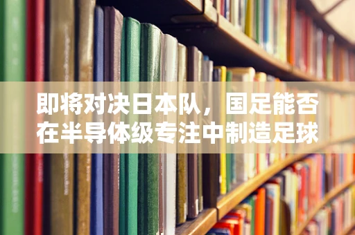 即将对决日本队，国足能否在半导体级专注中制造足球场上的技术奇迹？